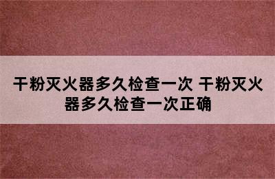 干粉灭火器多久检查一次 干粉灭火器多久检查一次正确